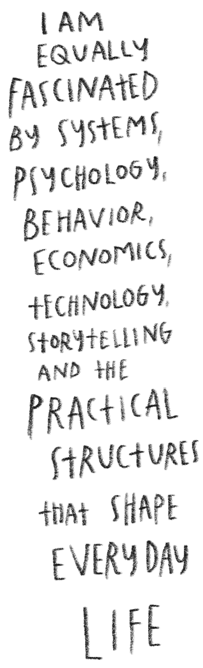 Handwritten text on a black background stating: "I am equally fascinated by systems, psychology, behavior, economics, technology, storytelling, and the practical structures that shape every day life."