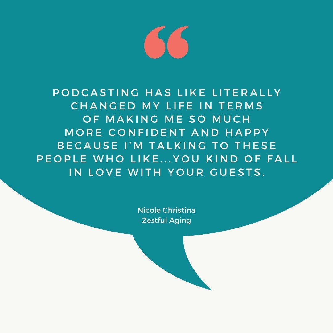 QUOTE:

&quot;Podcasting has like literally changed my life in terms of making me so much more confident and happy because I'm talking to these people who like...you kind of fall in love with your guests.&quot;
~Nicole Christina, Zestful Aging podcas