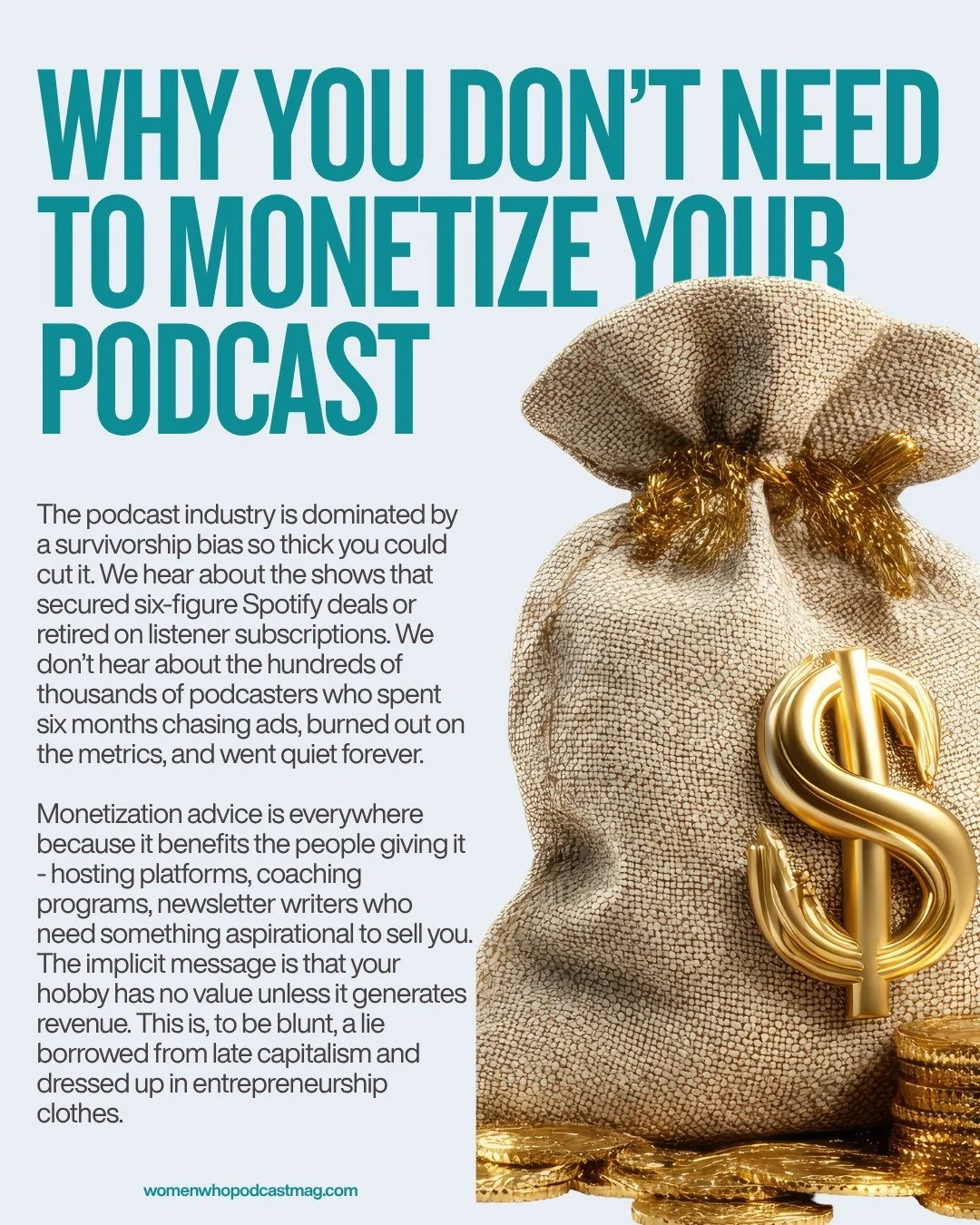 WHY YOU DON'T NEED TO MONETIZE YOUR PODCAST

🎯🎯🎯🎯🎯🎯🎯🎯🎯🎯🎯🎯🎯🎯🎯

The podcast industry is dominated by a survivorship bias so thick you could cut it.

We hear about the shows that secured six-figure Spotify deals or retired on listener sub