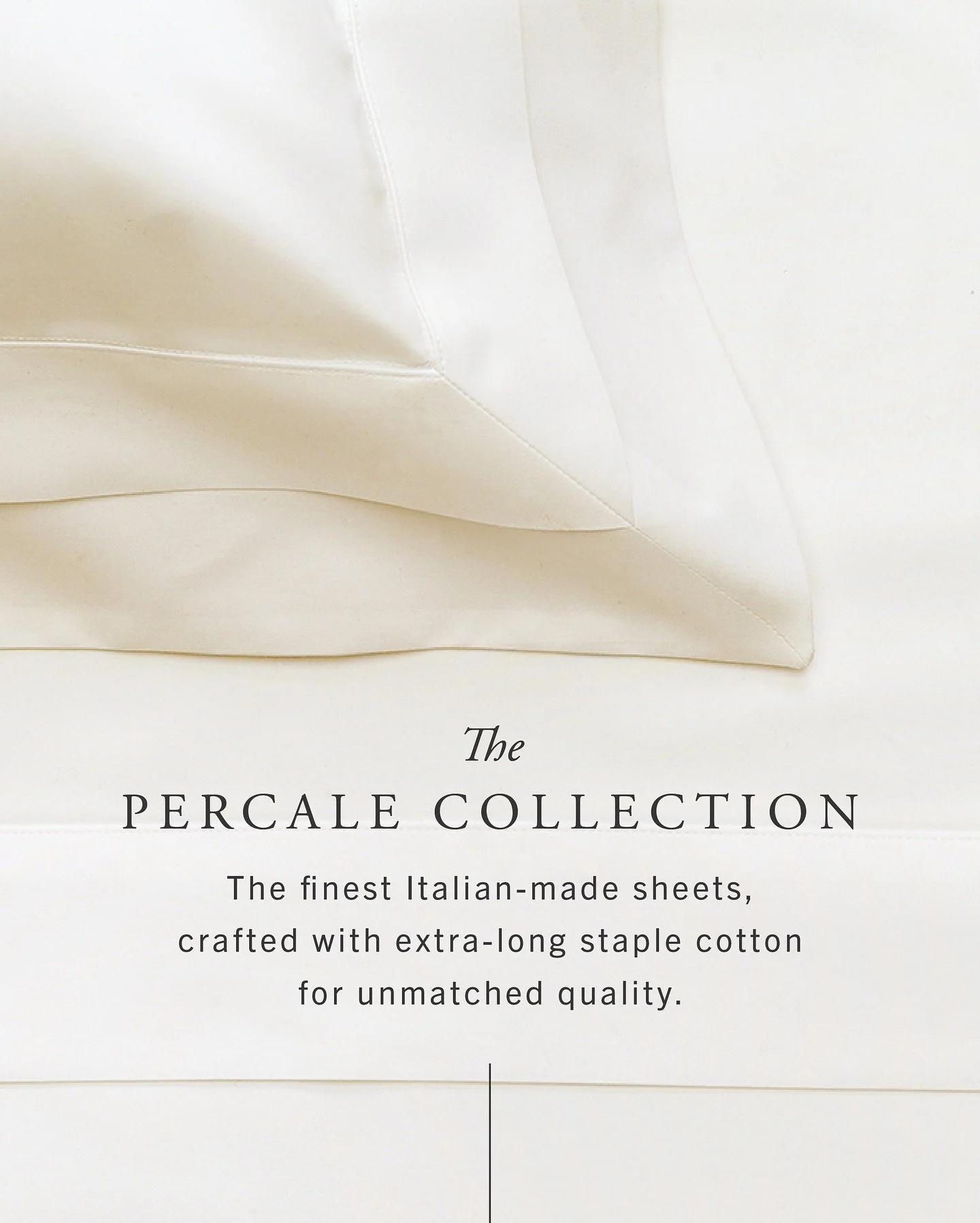 THE PERCALE SALE: For a limited time all of our percale sheets are 30% OFF! 

Unlike mass-produced alternatives, every piece in our Percale Collection is crafted in Italy from the world&rsquo;s finest extra-long staple cotton, offering you unmatched 