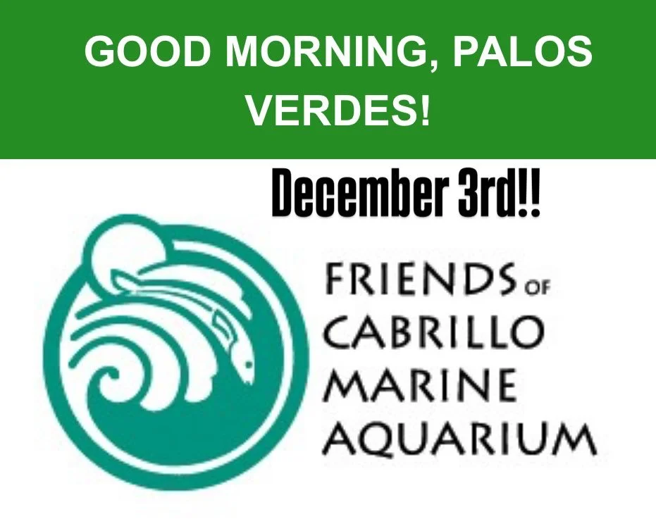 Good Morning, Palos Verdes!
Wednesday, December 3 &ndash; 8am Sharp
Friends of Cabrillo Marine Aquarium
311 W. 7th St. San Pedro

Caroline Brady, Executive Director, Friends of Cabrillo Marine Aquarium will speak. Plan to enjoy the December location 