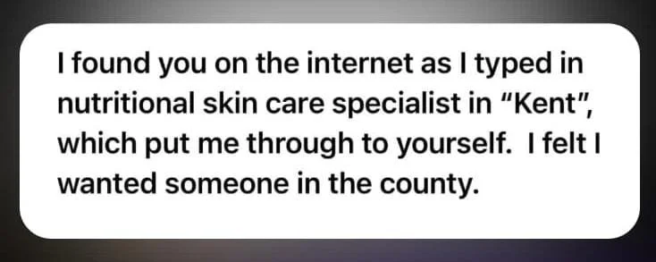Message "I found you on the internet as I typed in nutritional skin care specialist in 'Kent', which put me through to yourself. I felt I wanted someone in the county." screenshot