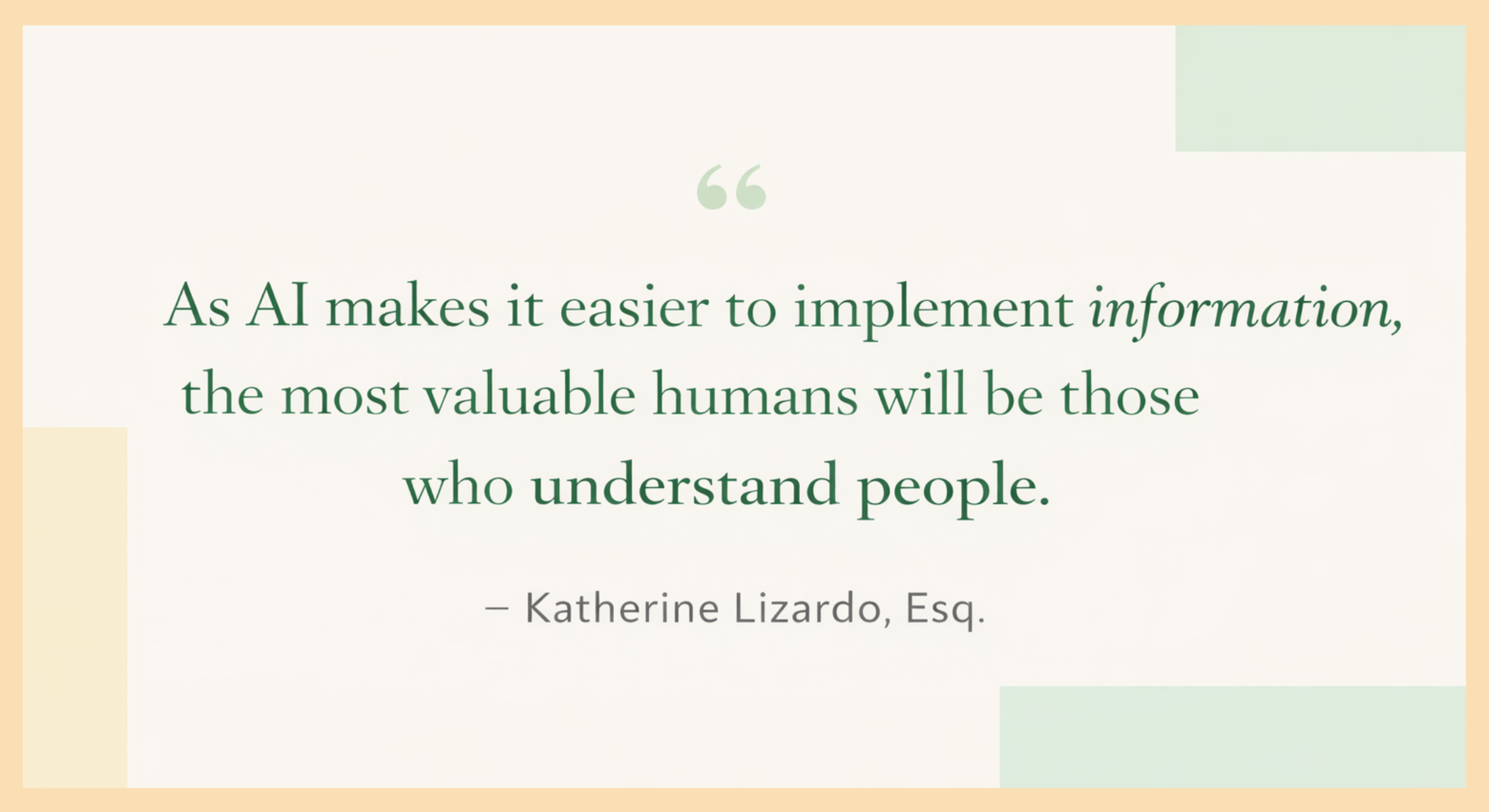 Quote from Katherine Lizardo, Esq. that says, "As AI makes it easier to implement information, the most valuable humans will be those who understand people."