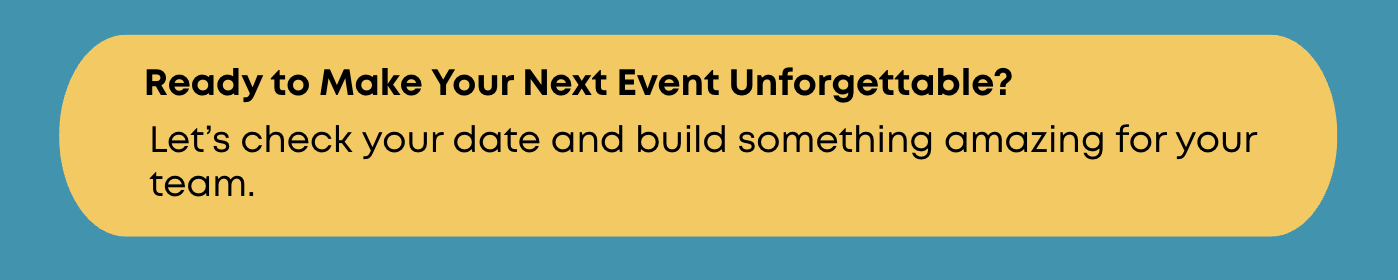 A blue background with a yellow rounded rectangle containing bold black text that reads: "Ready to Make Your Next Event Unforgettable?" followed by smaller black text that says: "Let's check your date and build something amazing for your team."