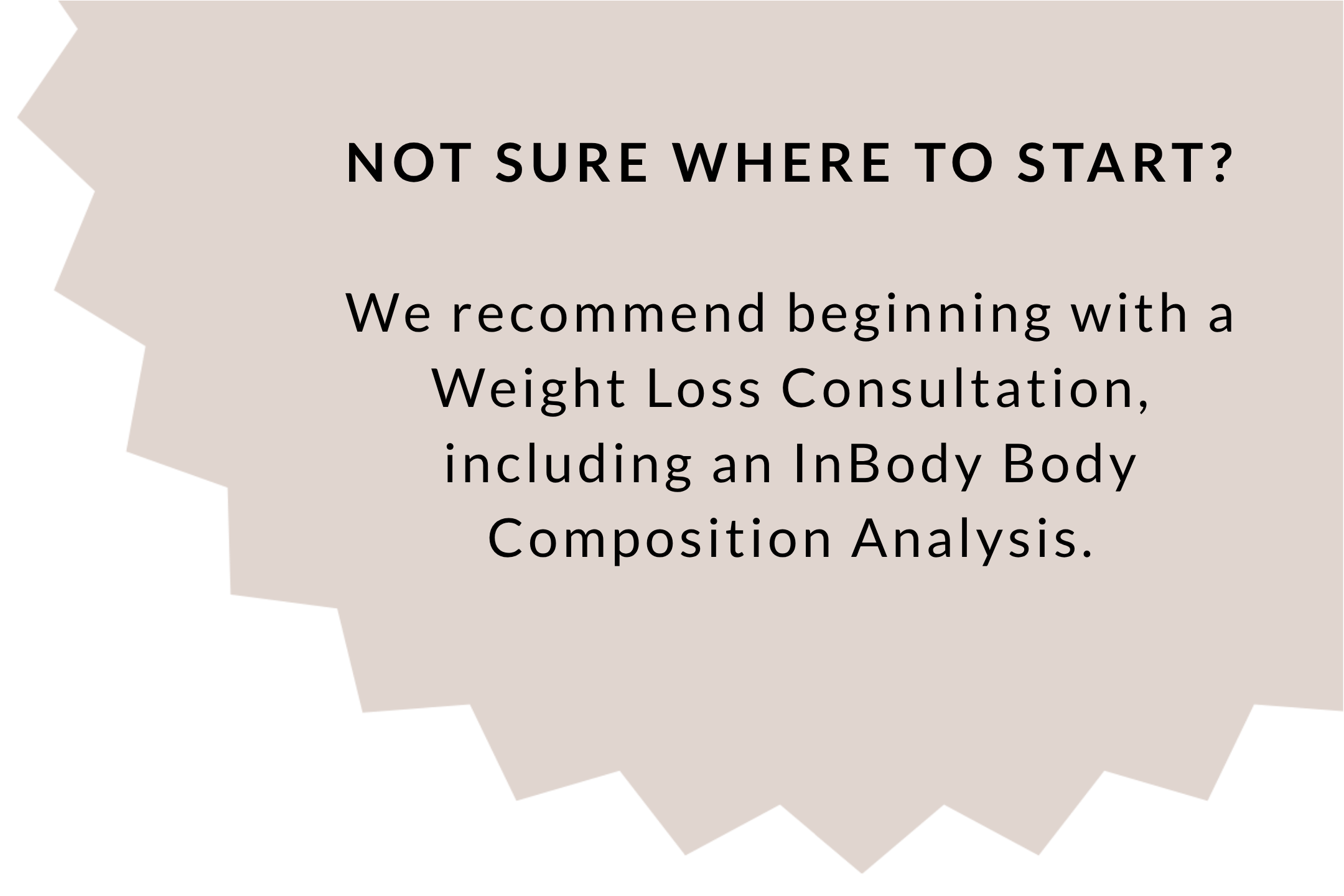 Text saying 'Not sure where to start? We recommend beginning with a Weight Loss Consultation, including an InBody Body Composition Analysis.' on a beige background with jagged edges.