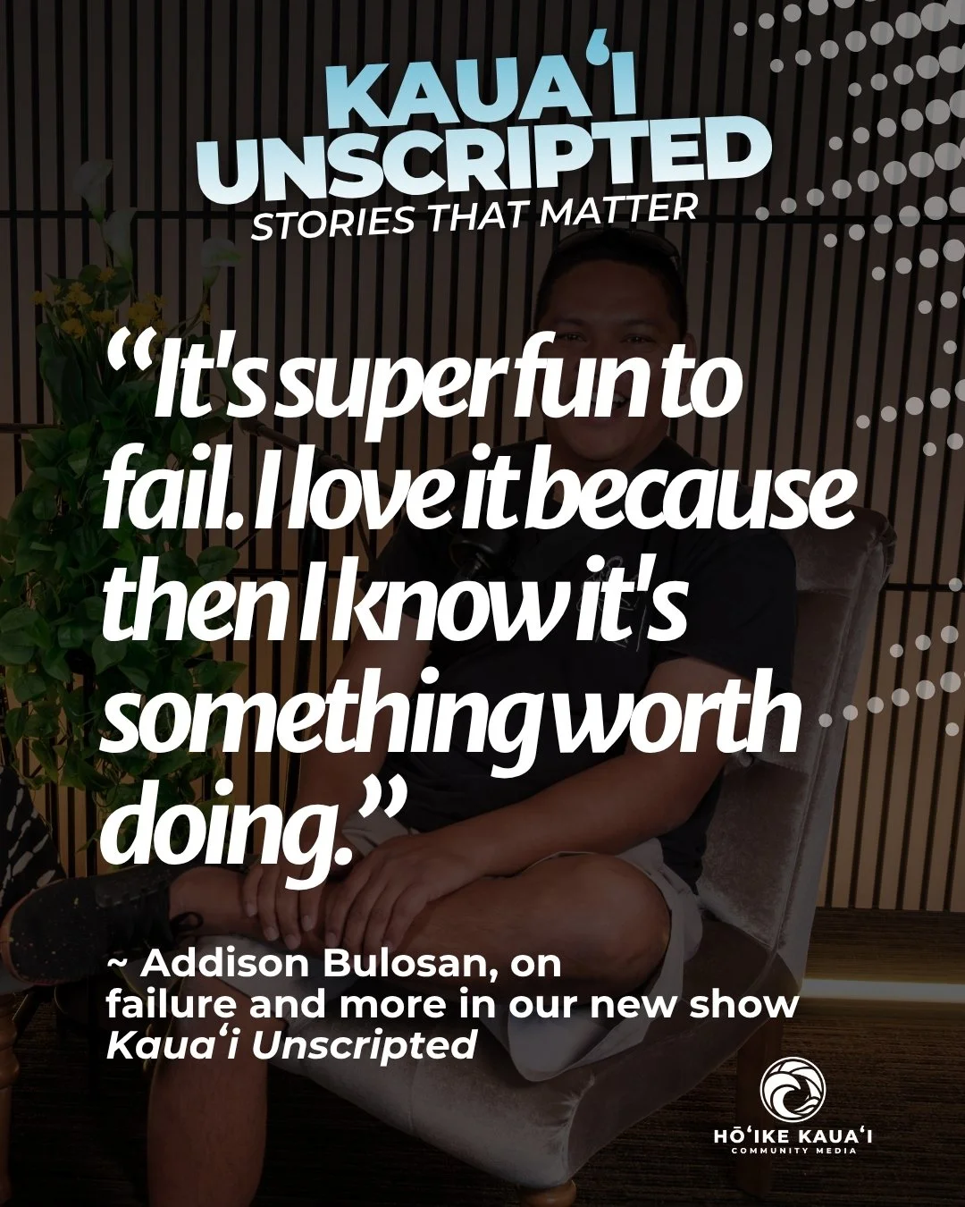 "It's super fun to fail. I love it because then I know it's something worth doing."

In the pilot episode of *Kauaʻi Unscripted*, Addison Bulosan shares a perspective that challenges how many of us think about success.

From learning to emb