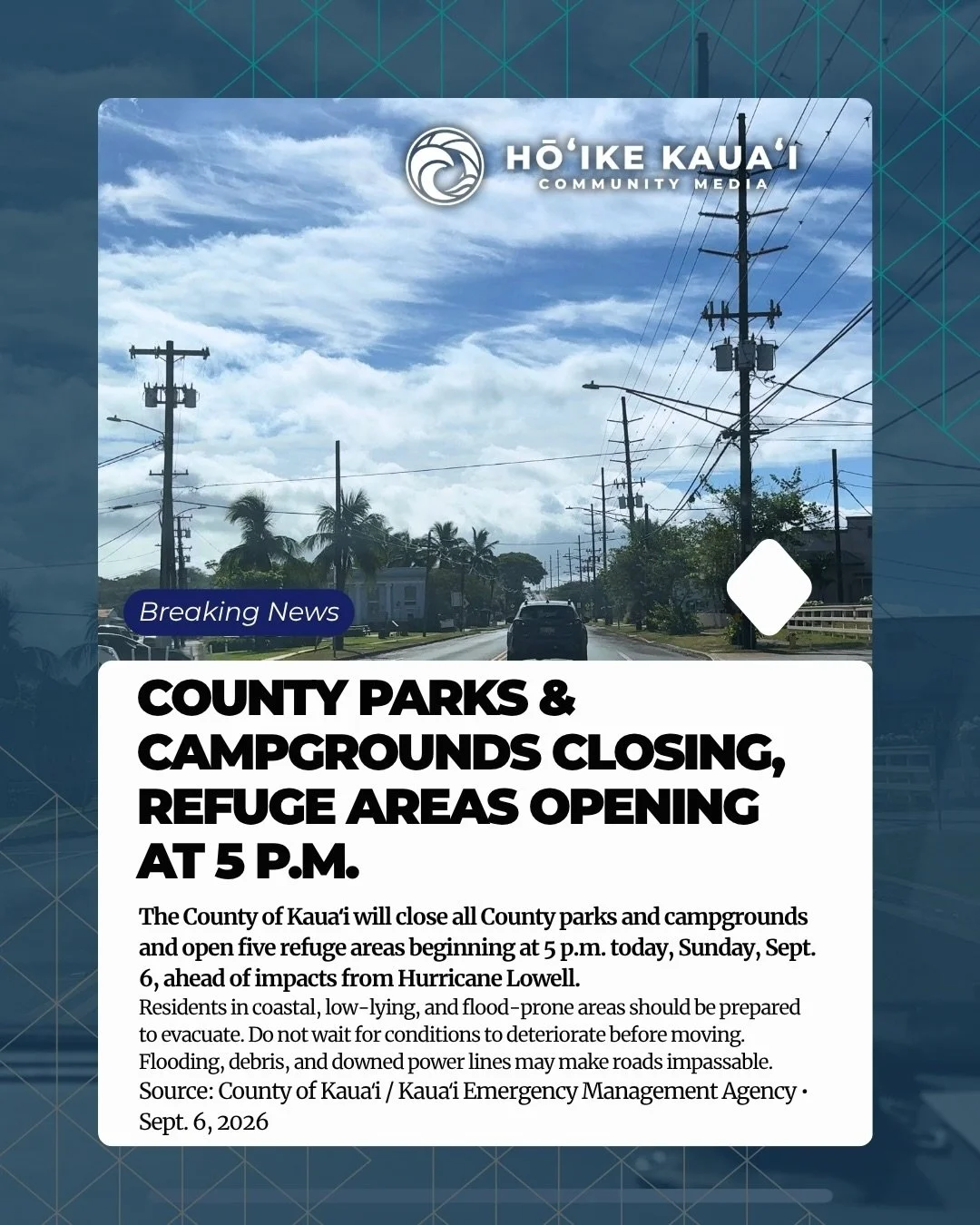 HURRICANE LOWELL UPDATE | SUNDAY, SEPT. 6

The County of Kauaʻi announced that all County parks and campgrounds will close at 5 p.m. today, Sunday, Sept. 6, as the island prepares for potential impacts from Hurricane Lowell. The County, in partnershi