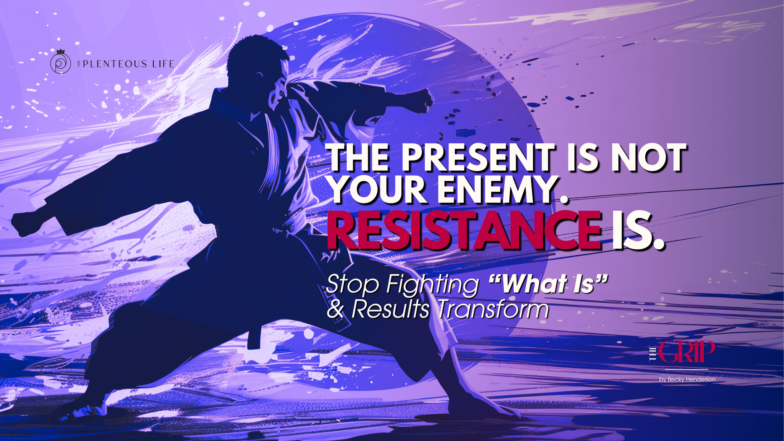 Martial artist silhouette, energy swirl; text: “Present isn’t enemy. Resistance is.” The Grip, Becky Henderson.