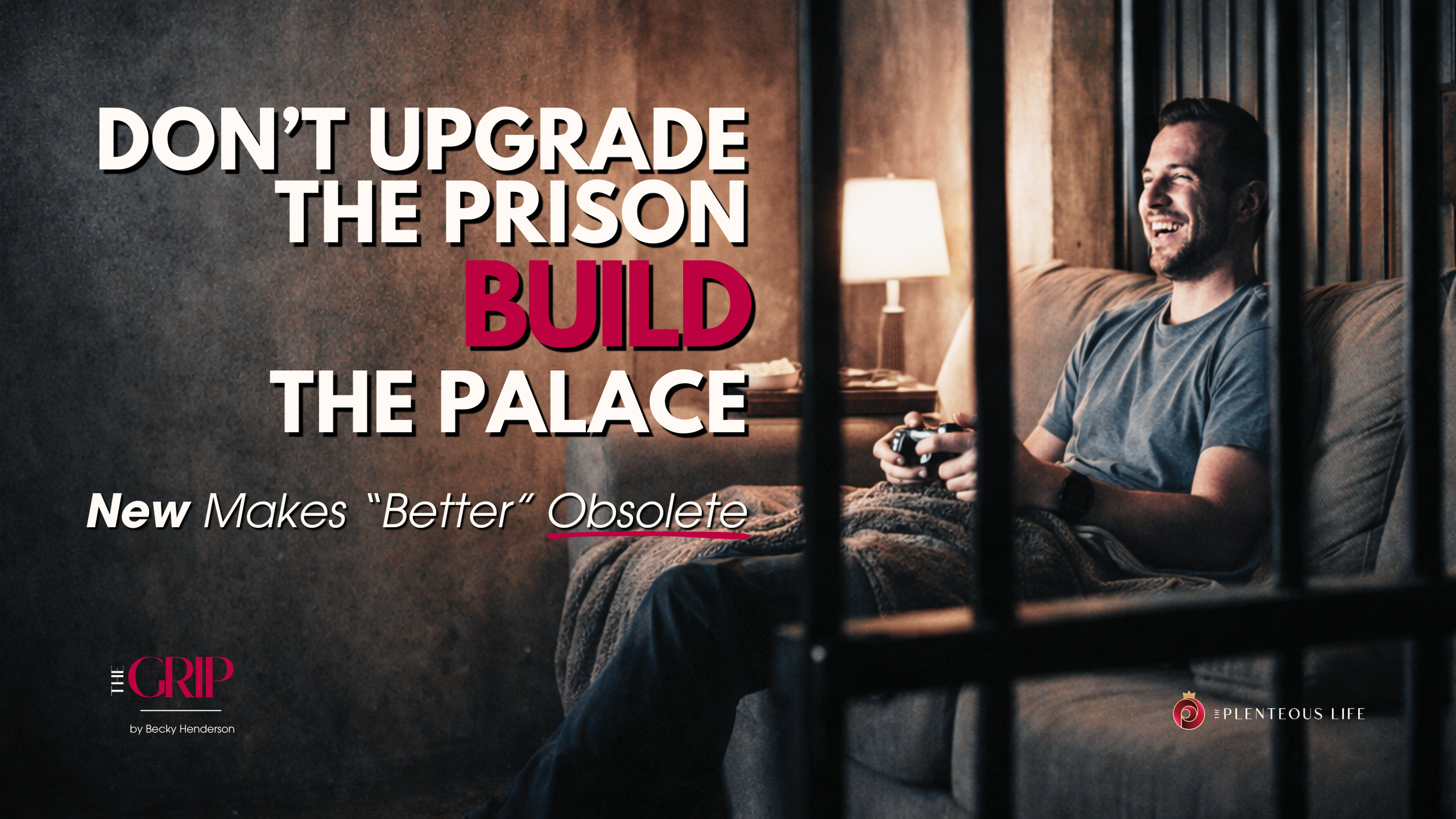 DON’T UPGRADE THE PRISON. BUILD THE PALACE.