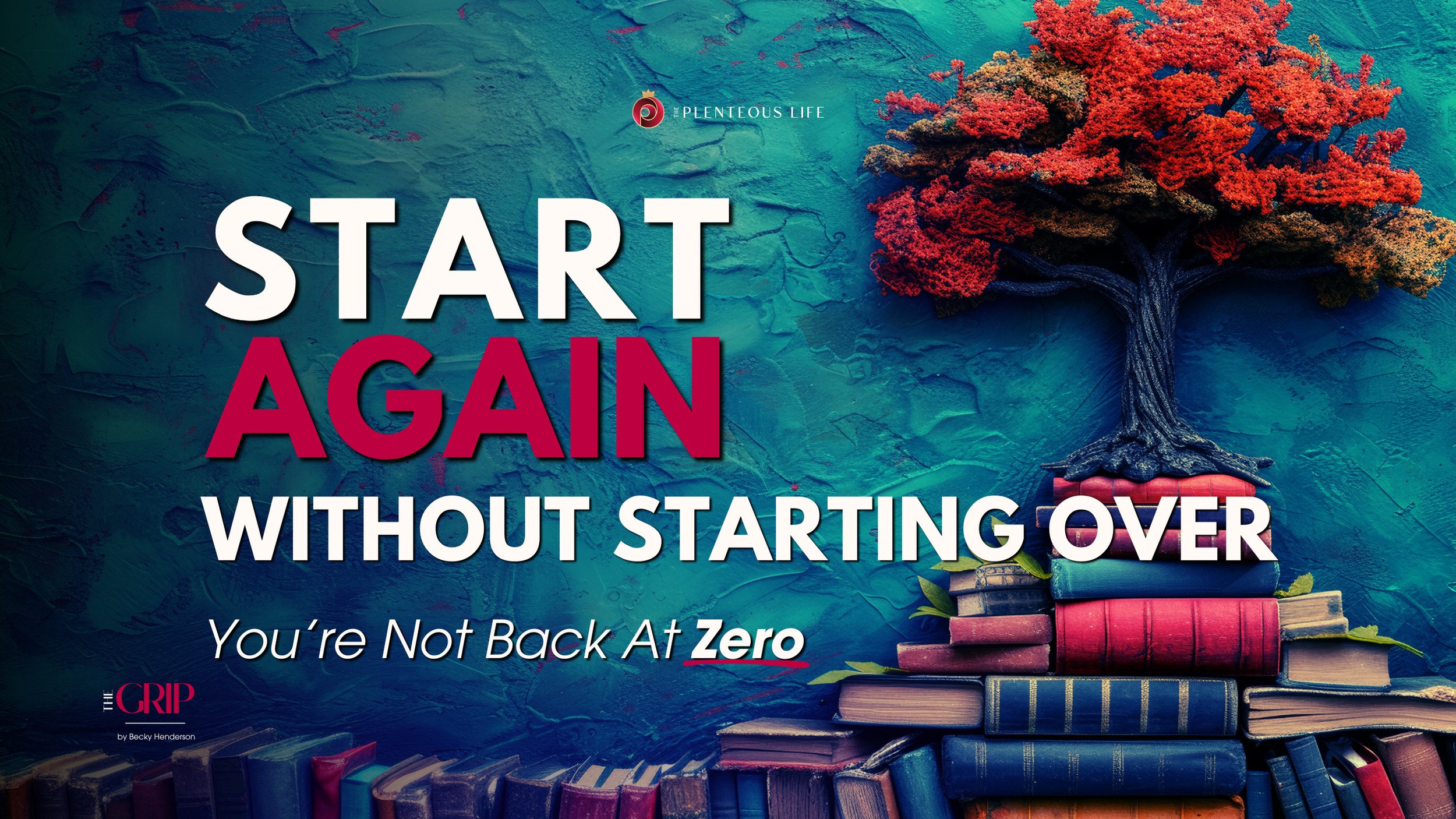 “Start Again Without Starting Over” on teal texture, red tree on books. The Grip, Plenteous Life.