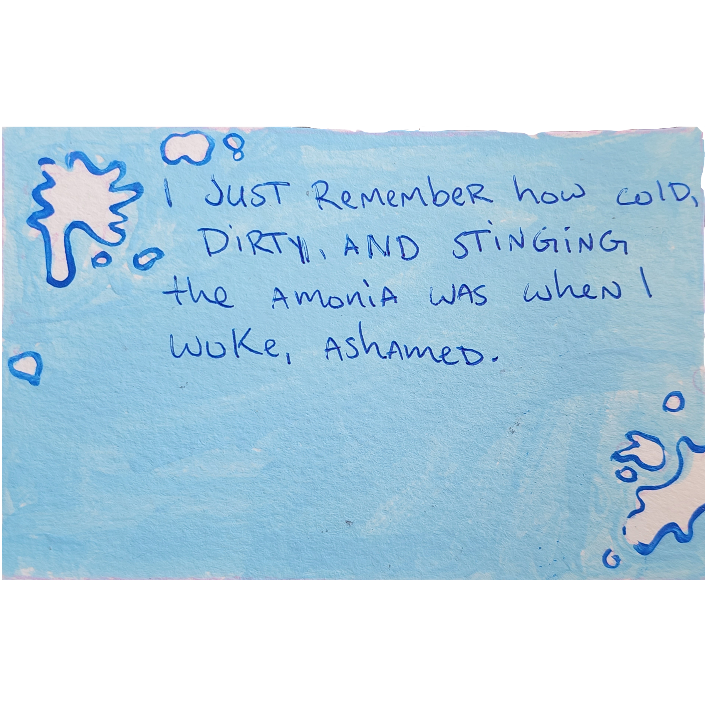 I just remember how cold, dirty, and stinging the ammonia was when I woke, ashamed. 