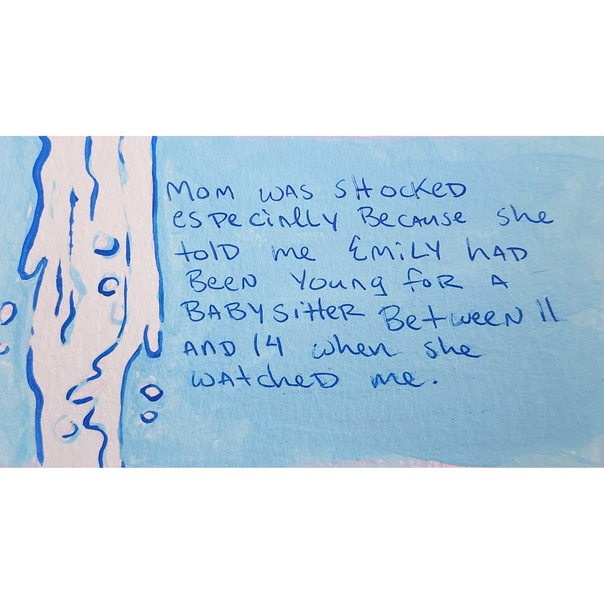 Mom was shocked especially because she told me Emily had been young for a babysitter, between 11 and 14 when she watched me