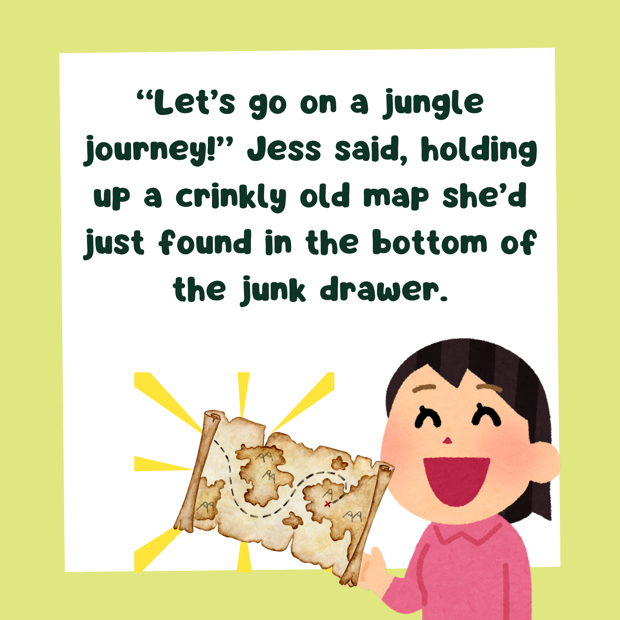 Story book page with text, "“Let’s go on a jungle journey!” Jess said, holding up a crinkly old map she’d just found in the bottom of the junk drawer." and an image of a girl holding up a map