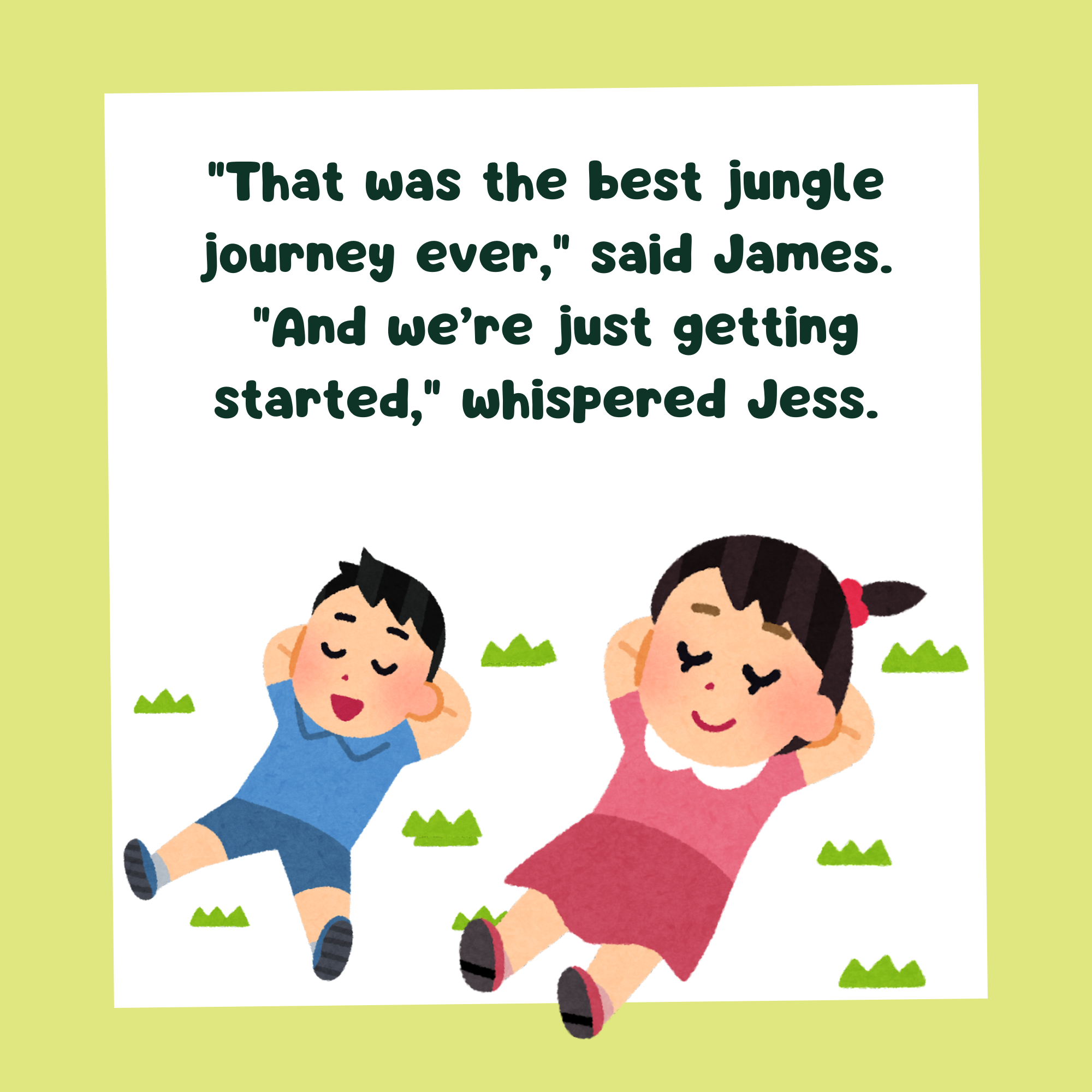 A storybook page with text, ""That was the best jungle journey ever," said James.  "And we’re just getting started," whispered Jess." and two kids laying in the grass relaxing