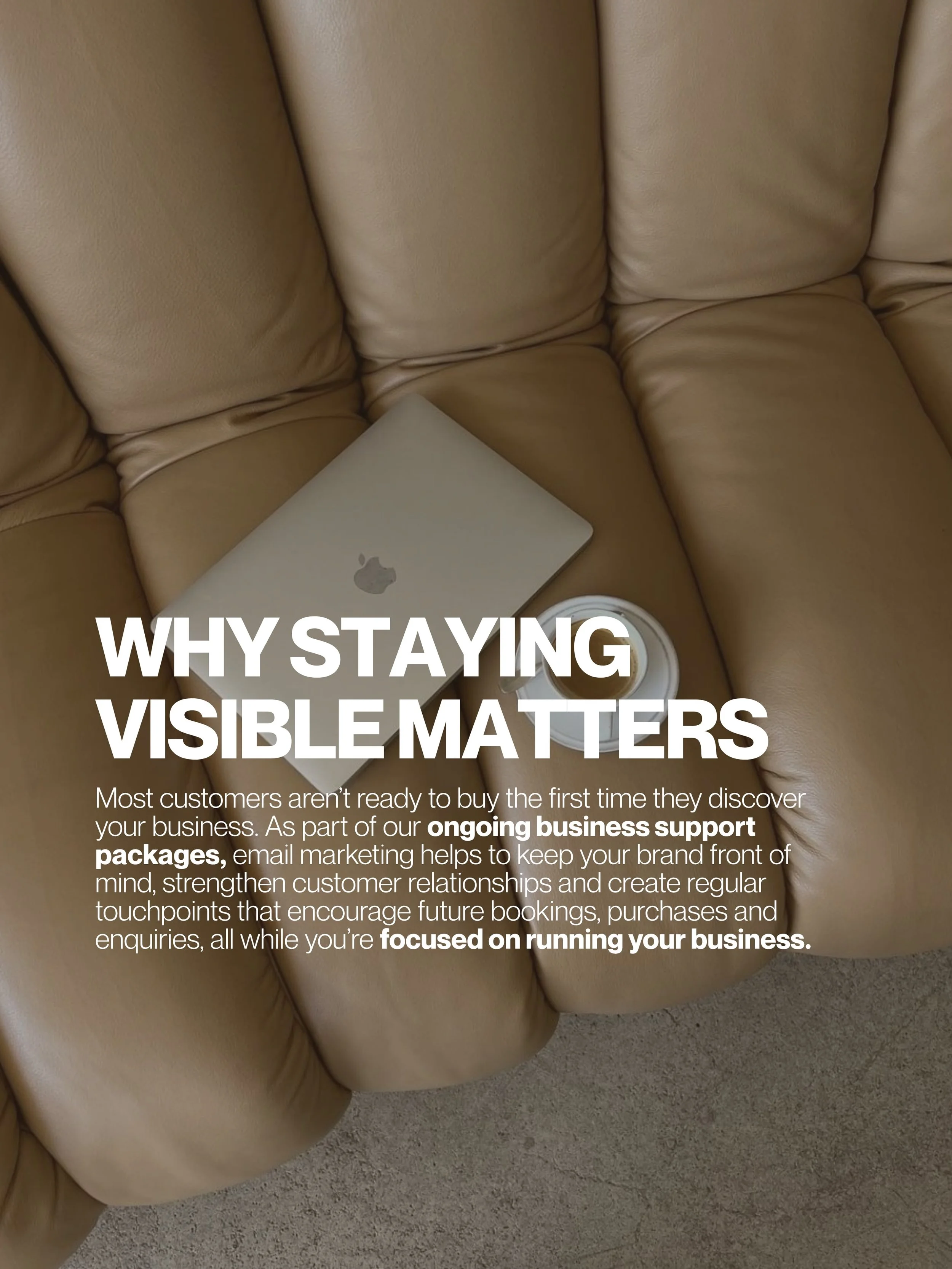 Out of sight often means out of mind. 

Email marketing is just one of the ways we support our clients, helping businesses stay front of mind, nurture customer relationships and create meaningful touch points long after someone leaves their website o