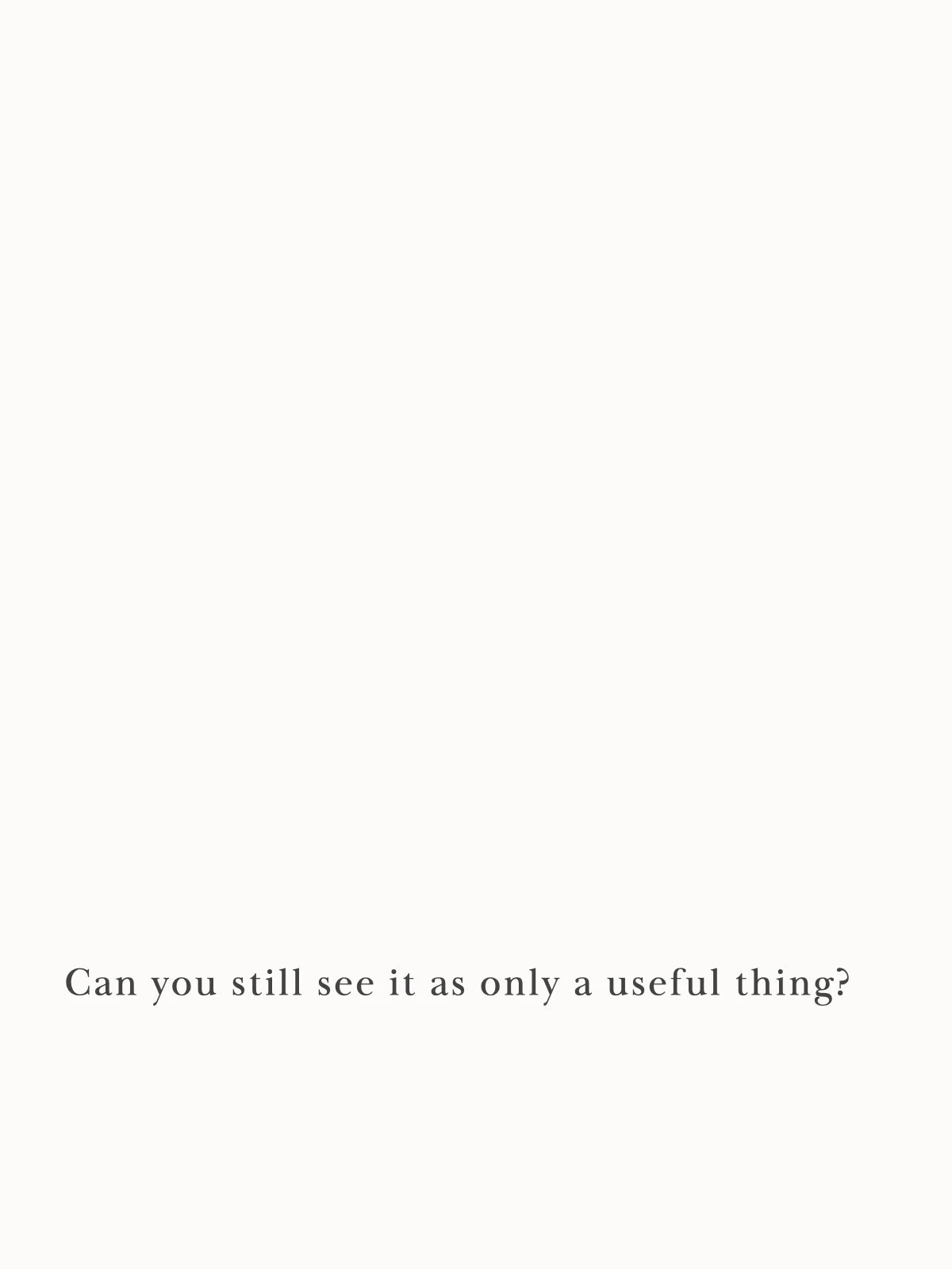 Can you still see it as only a useful thing?