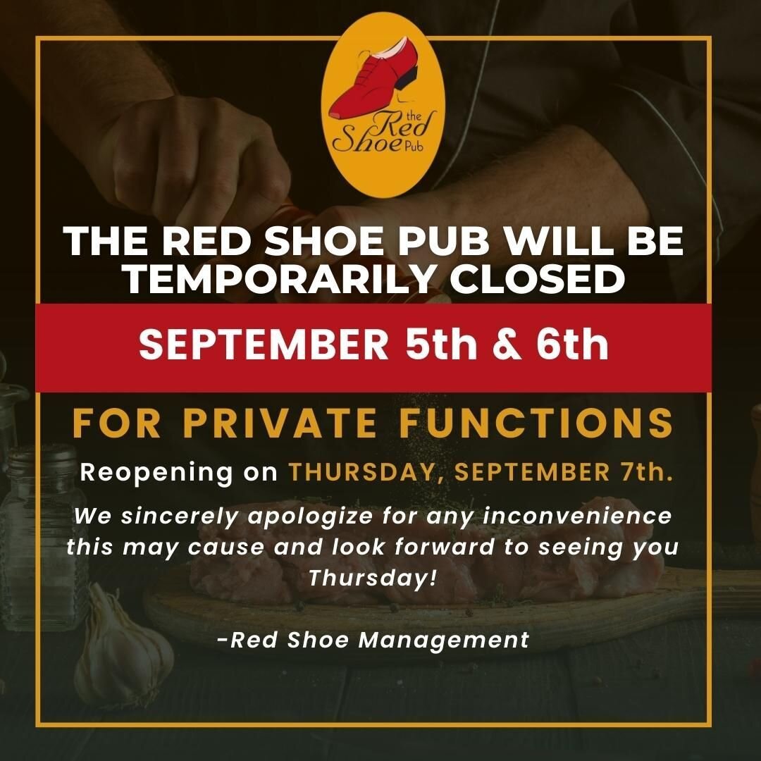 We will be closed on September 5th and 6th for Private Functions- We apologize for any inconvenience this may cause in your travel plans.

See you on Thursday, September 7th at the Shoe!