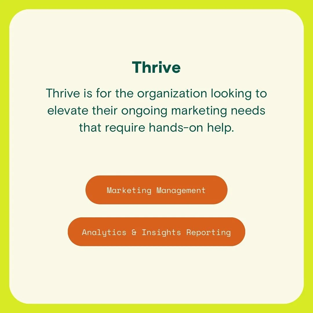 Take your organization&rsquo;s marketing to new heights with Thrive - our most popular package designed to elevate your ongoing marketing needs. From comprehensive marketing management to valuable data-driven insights, we provide hands-on help and st