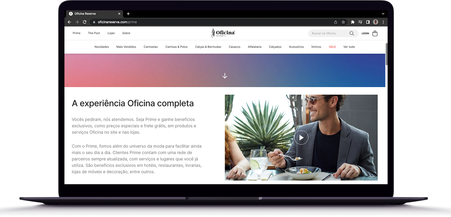 A experiência Oficina completa _____ Vocês pediram, nós atendemos. Seja Prime e ganhe benefícios exclusivos, como preços especiais e frete grátis, em produtos e serviços Oficina no site e nas lojas. _____ Com o Prime, fomos além do universo da moda p