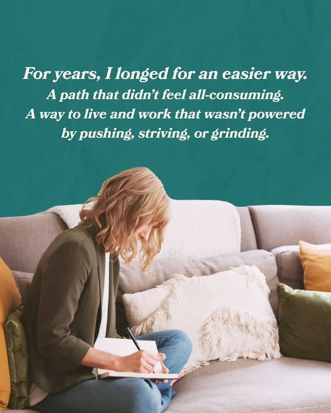 For years, I longed for an easier way &mdash; a path that didn&rsquo;t feel all-consuming.
A way to live and work that wasn&rsquo;t powered by grinding, pushing, or control.

I thought if I earned more, lost more, achieved more, I&rsquo;d finally arr