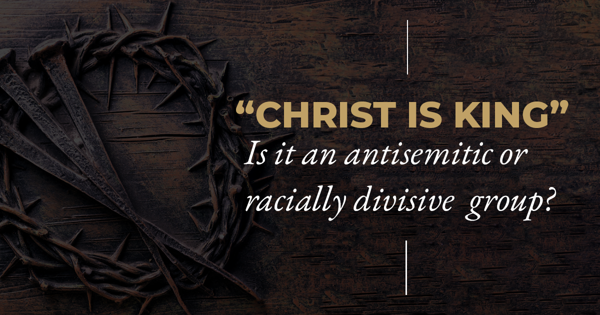 Is “Christ Is King” an antisemitic or racially divisive group?