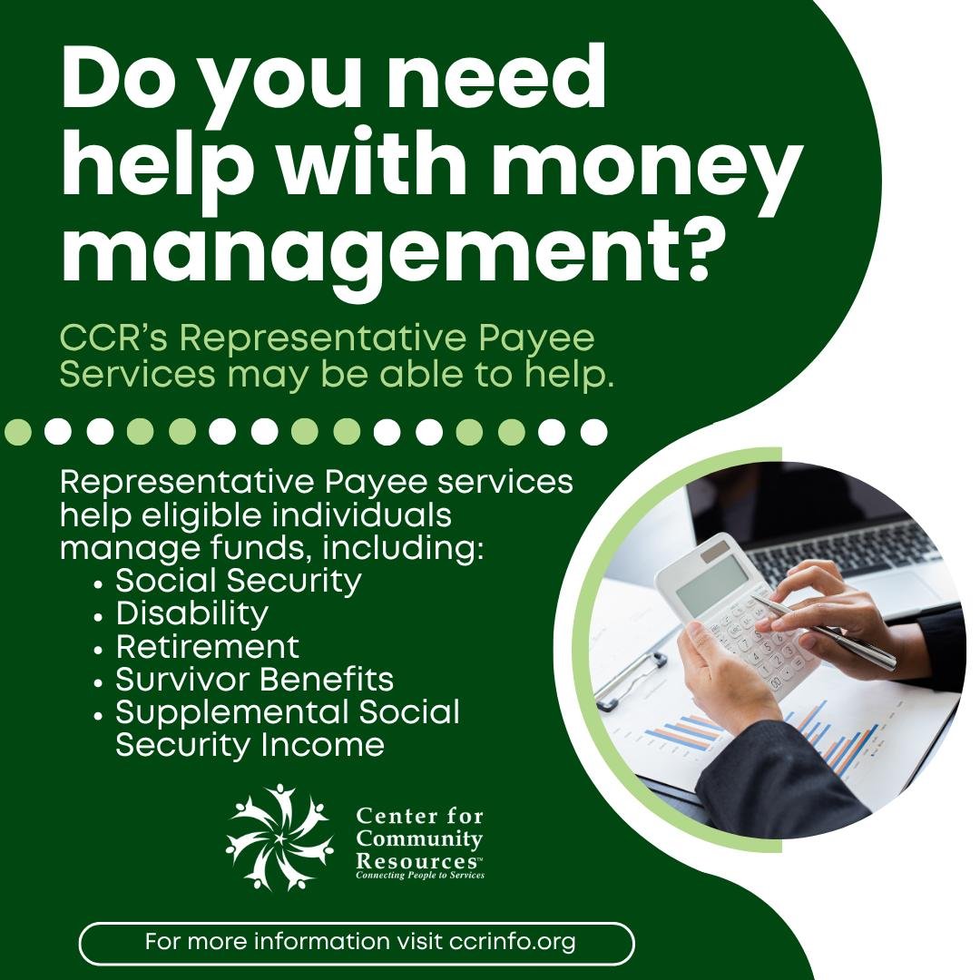 CCR&rsquo;s Representative Payee (Rep Payee) program is available to individuals in need of assistance managing their money and will help individuals to:
&bull; Ensure bills are being paid
&bull; Establish savings accounts
&bull; Provide individuals 