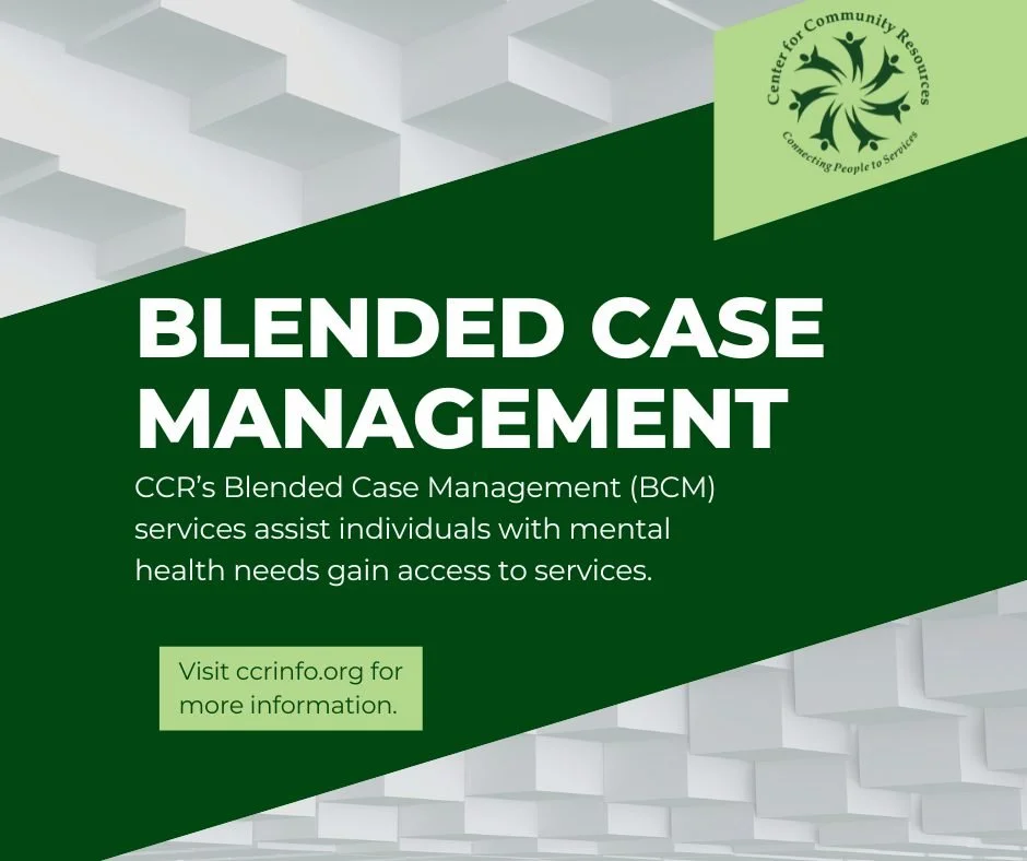 CCR’s Blended Case Managers can assist with:
•Connecting individuals to primary care physicians and specialists.
•Assessing levels of independence.
•Collaboration with existing medical and behavioral health agencies.
•Referr