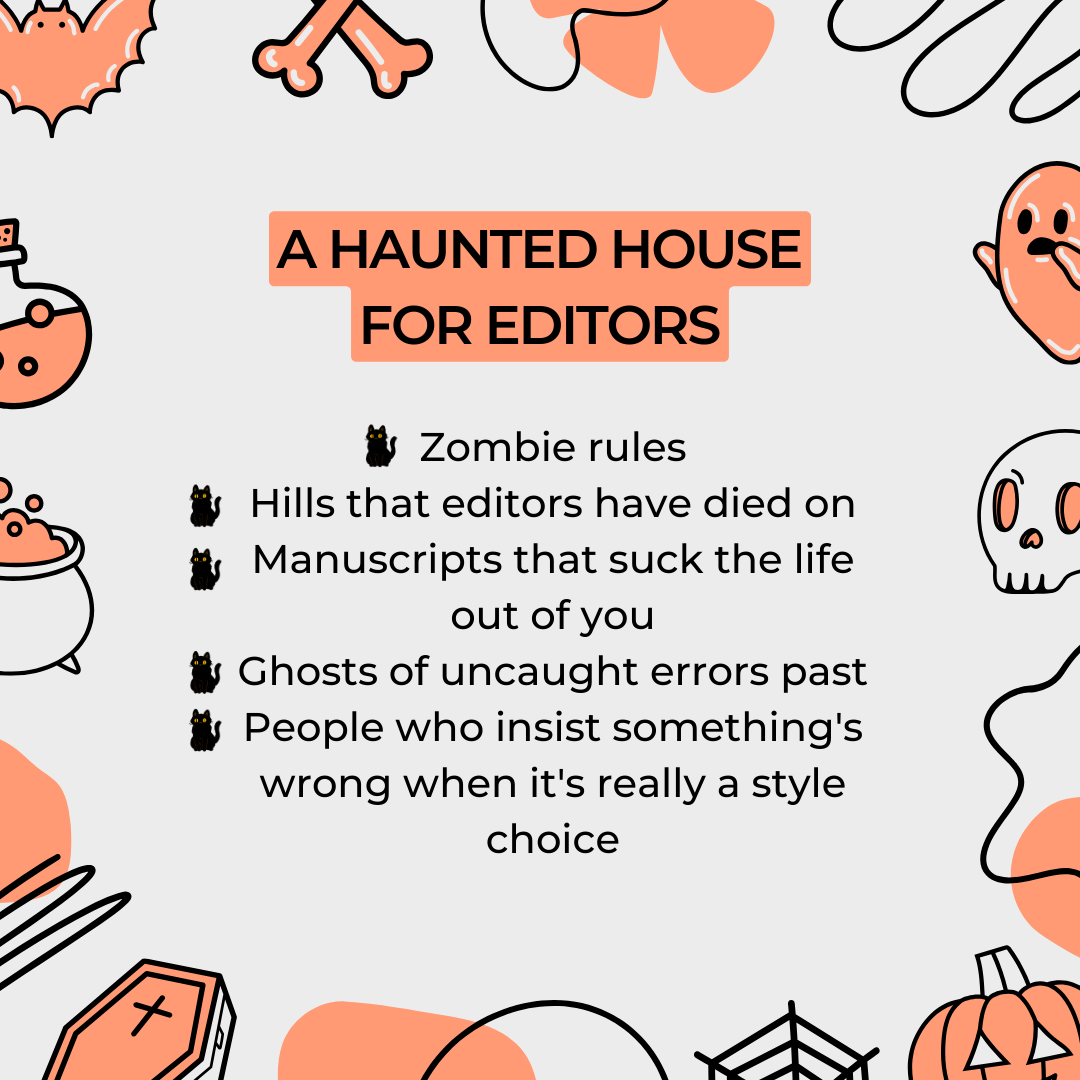 A Halloween graphic that says "A haunted house for editors: zombie rules, hills that editors have died on, manuscripts that suck the life out of you, ghosts of uncaught errors past, People who insist something's wrong when it's really a style choice"
