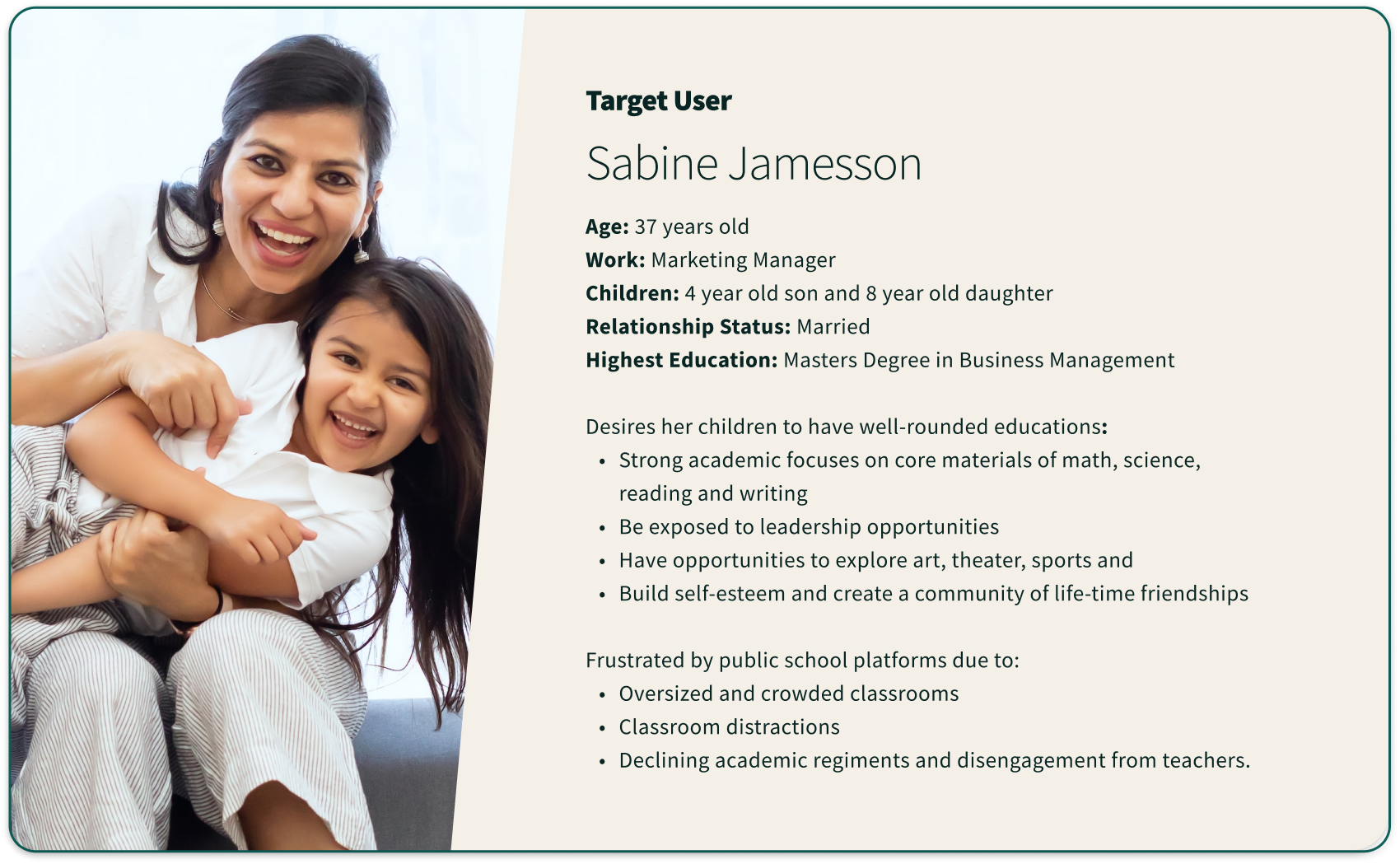 User Persona: Mid-Age parents with young children, typically married and has a minimum of a college degree. Parents seek to better improve their child's education experience and are frustrated by declining public schools