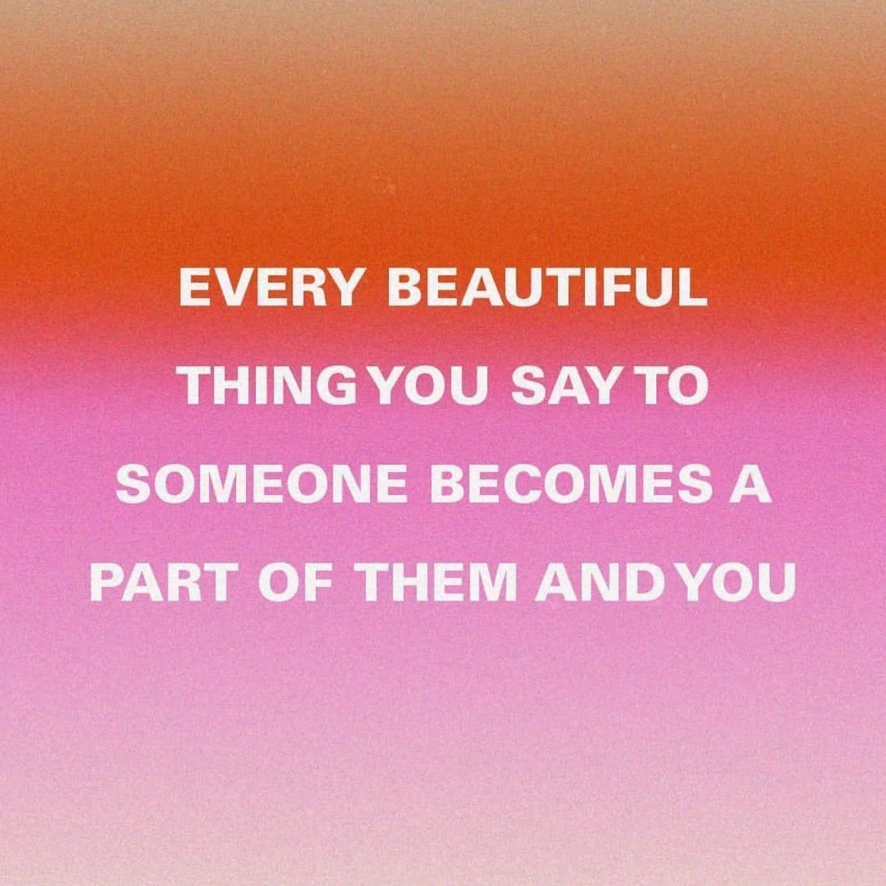 EVERY BEAUTIFUL THING YOU SAY TO SOMEONE BECOMES A PART OF THEM AND YOU