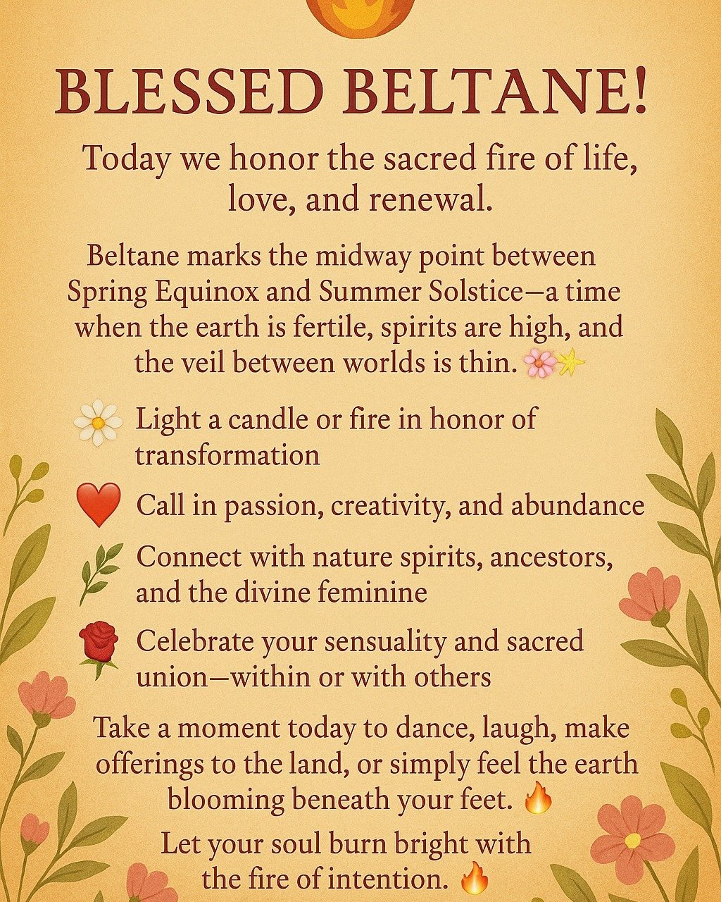 🔥 Blessed Beltane! 🔥
Today we honor the sacred fire of life, love, and renewal.
Beltane marks the midway point between Spring Equinox and Summer Solstice—a time when the earth is fertile, spirits are high, and the veil between worlds is thin