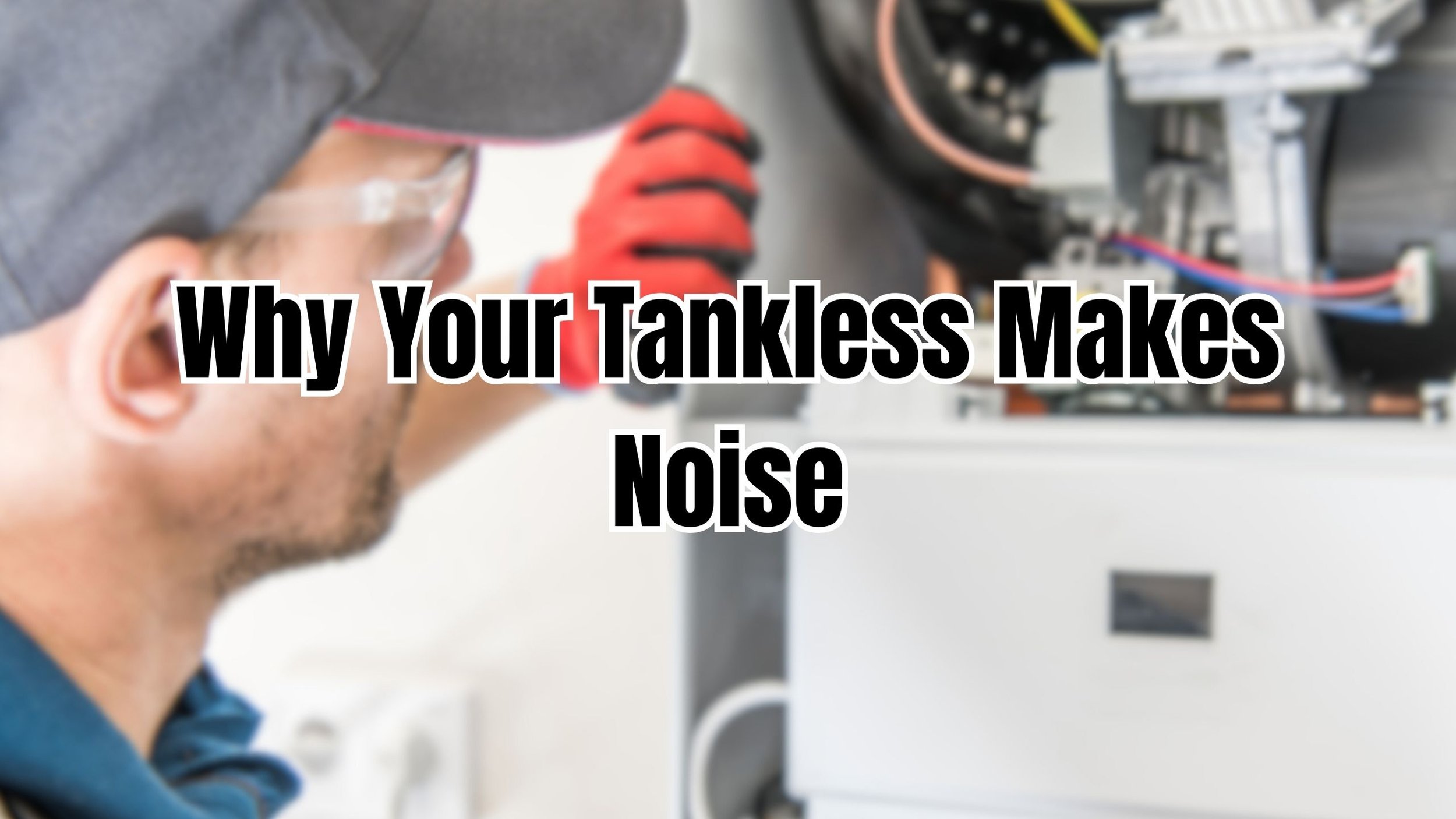 Why Your Tankless Water Heater Is Making Noise — A Simple Homeowner Guide