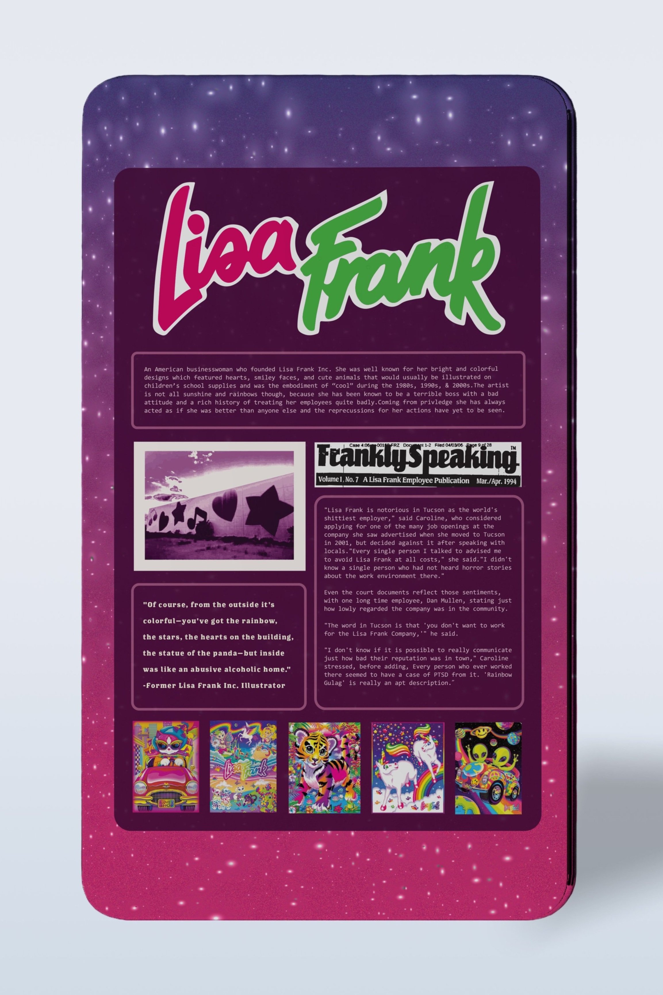 On the back of the case you can find information about the artist with direct quotes from an article.
"Frankly Speaking." A Lisa Frank Employee Publication. Apr. 1994, Vol. 1, no.7