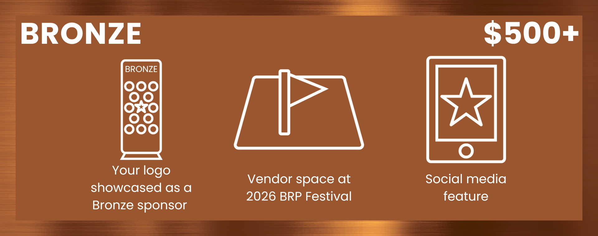 Bronze ($500+): Your logo showcased as a Bronze sponsor; Vendor space at 2026 BRP Festival; Social media feature
