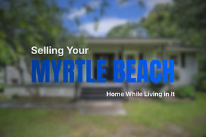 Selling a Home in Myrtle Beach While You’re Still Living There: What to Expect