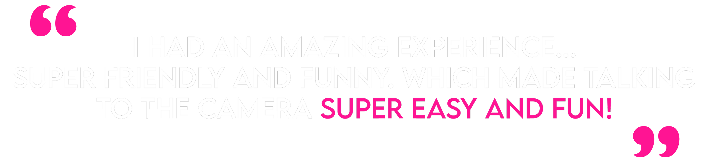 Quote with pink quotation marks on a black background that reads: "I had an amazing experience... super friendly and funny. Which made talking to the camera super easy and fun!"