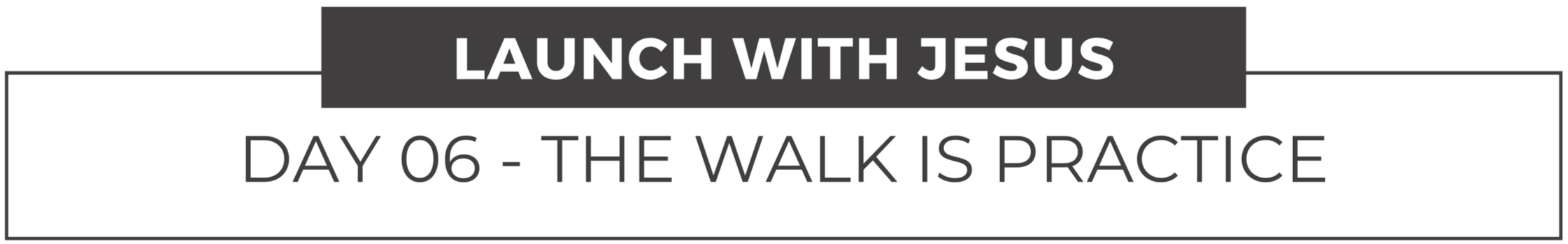 Launch with Jesus Day six - The walk is practice title.