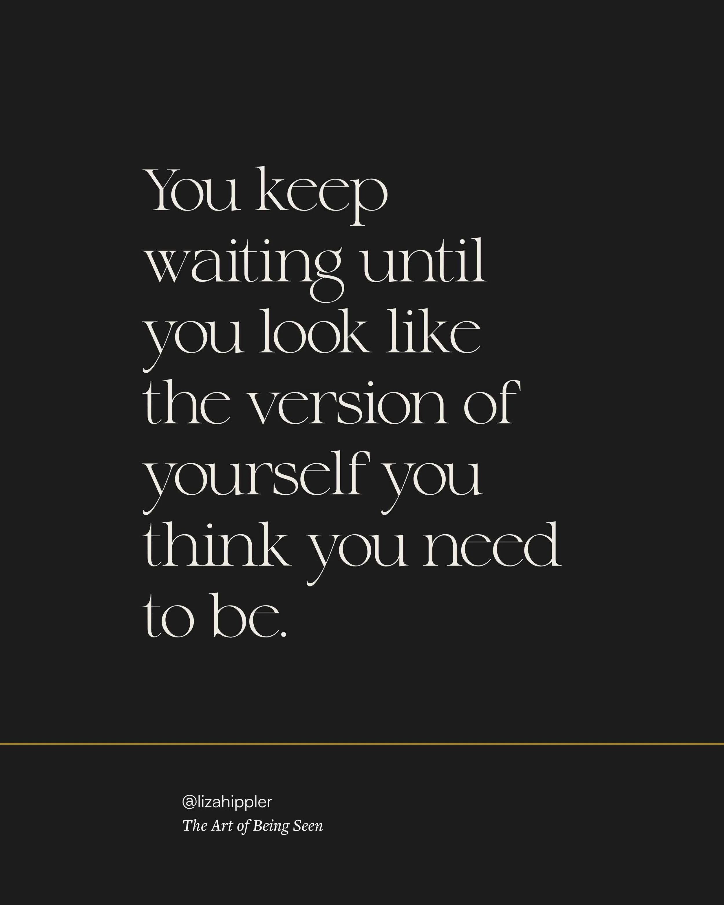 Booking the brand photos, showing up, being seen, saying the thousand things you know will make a difference...you're waiting until you look like you think you should. 

It's not your body that's holding you back. It's the story you're telling yourse