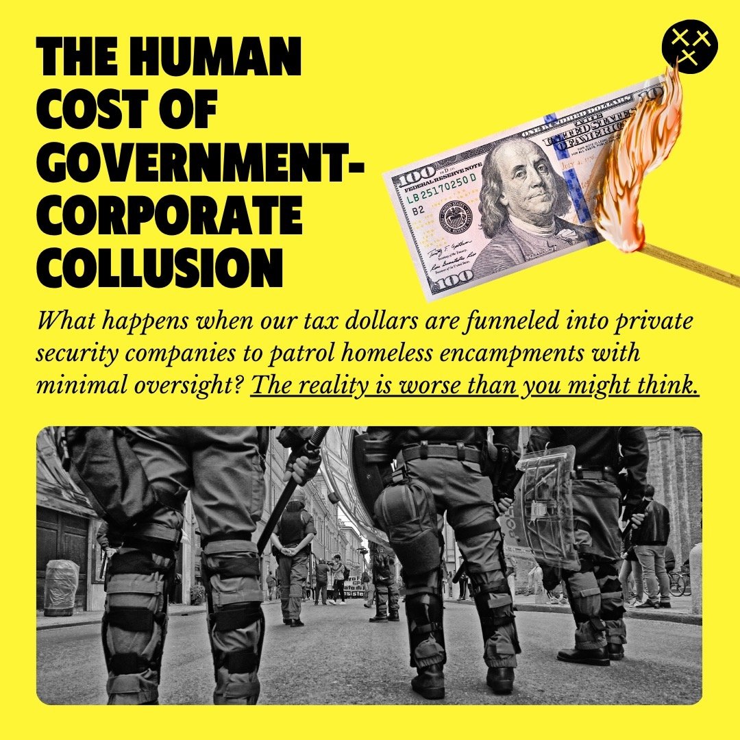 Governments across the country are pouring taxpayer money into private security companies to police unhoused people and protect private property. With minimal oversight and training, these companies enable their employees to abuse some of our most vu