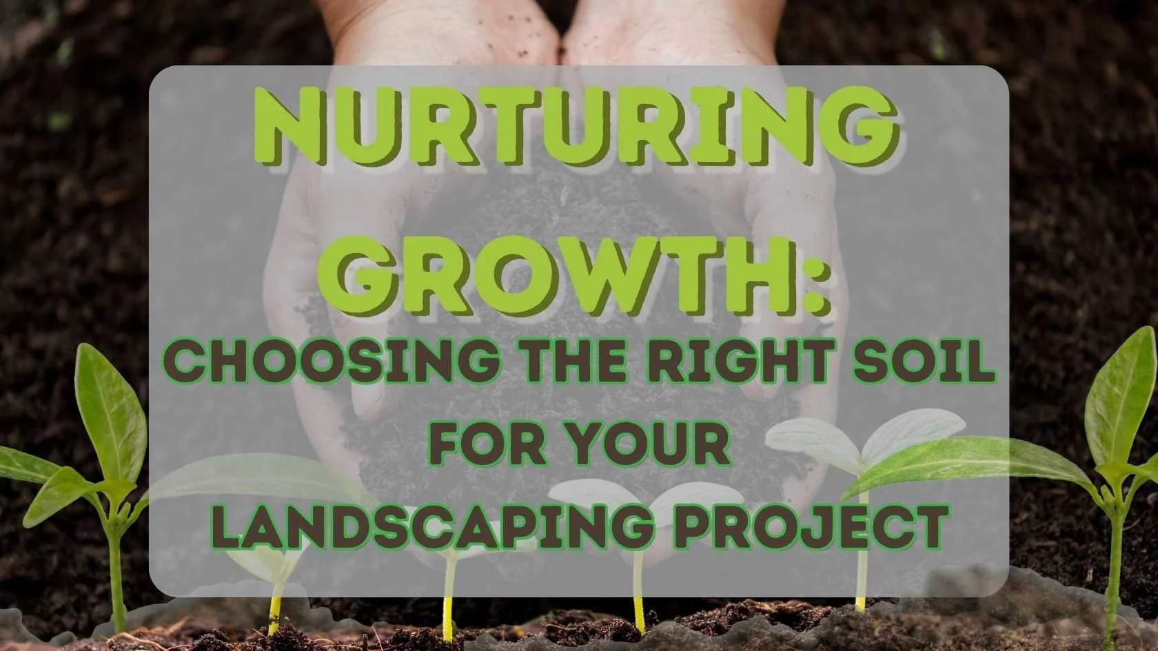 Hands holding soil surrounded by small green plants with text that reads, "Nurturing Growth: Choosing the Right Soil for Your Landscaping Project"