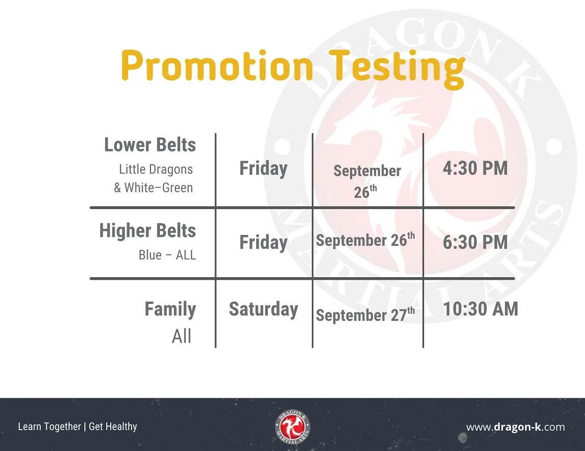 📢 Promotion Testing Announcement

Testing Dates:
	&bull;	Lower Belts (Little Dragons &amp; White&ndash;Green): Friday, September 26th @ 4:30 PM
	&bull;	Higher Belts (Blue&ndash;ALL): Friday, September 26th @ 6:30 PM
	&bull;	Family Testing (All): Sat