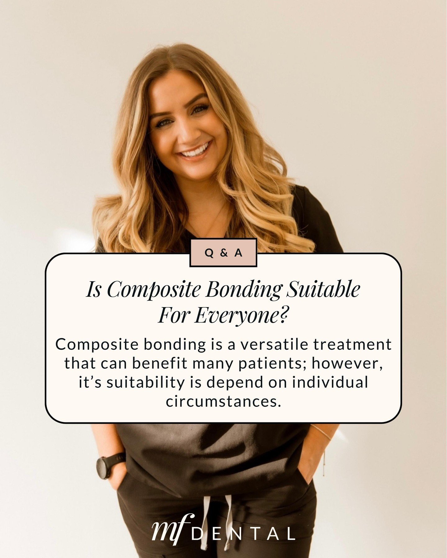 Composite bonding is a versatile treatment that can benefit many patients; however, it&rsquo;s suitability is depend on individual circumstances. 

Our dental team will assess your oral health, the condition of your teeth, and discuss your specific g