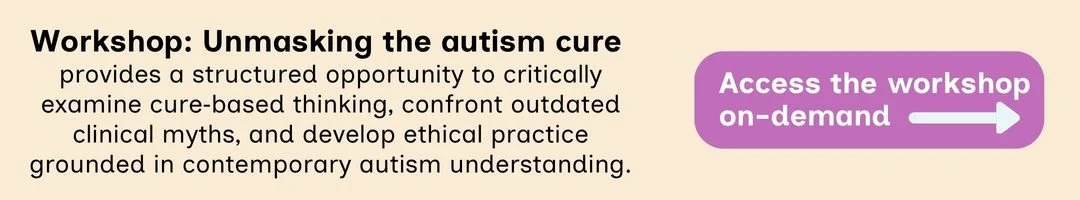 Workshop: Unmasking the autism cure  provides a structured opportunity to critically examine cure‑based thinking, confront outdated clinical myths, and develop ethical practice grounded in contemporary autism understanding.