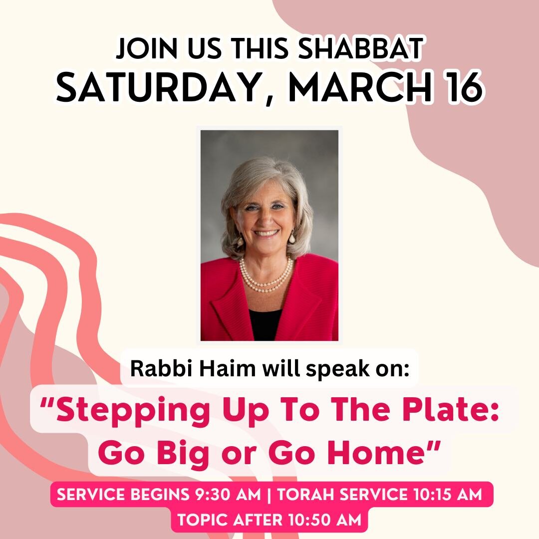 In Honor of Women's History Month, Rabbi Rosie Haim will speak on: &quot;Stepping Up To The Plate: Go Big or Go Home!&quot; Join us for this Shabbat and celebrate with us. 

Activities and Youth Services available for kids of ALL ages. Worship as a f