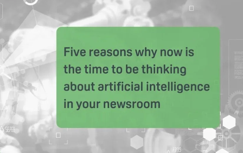 Five reasons why now is the time to be thinking about artificial intelligence in your newsroom