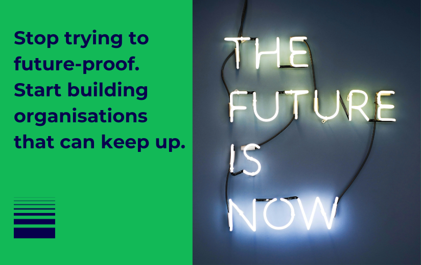 Stop trying to future-proof. Start building organisations that can keep up.