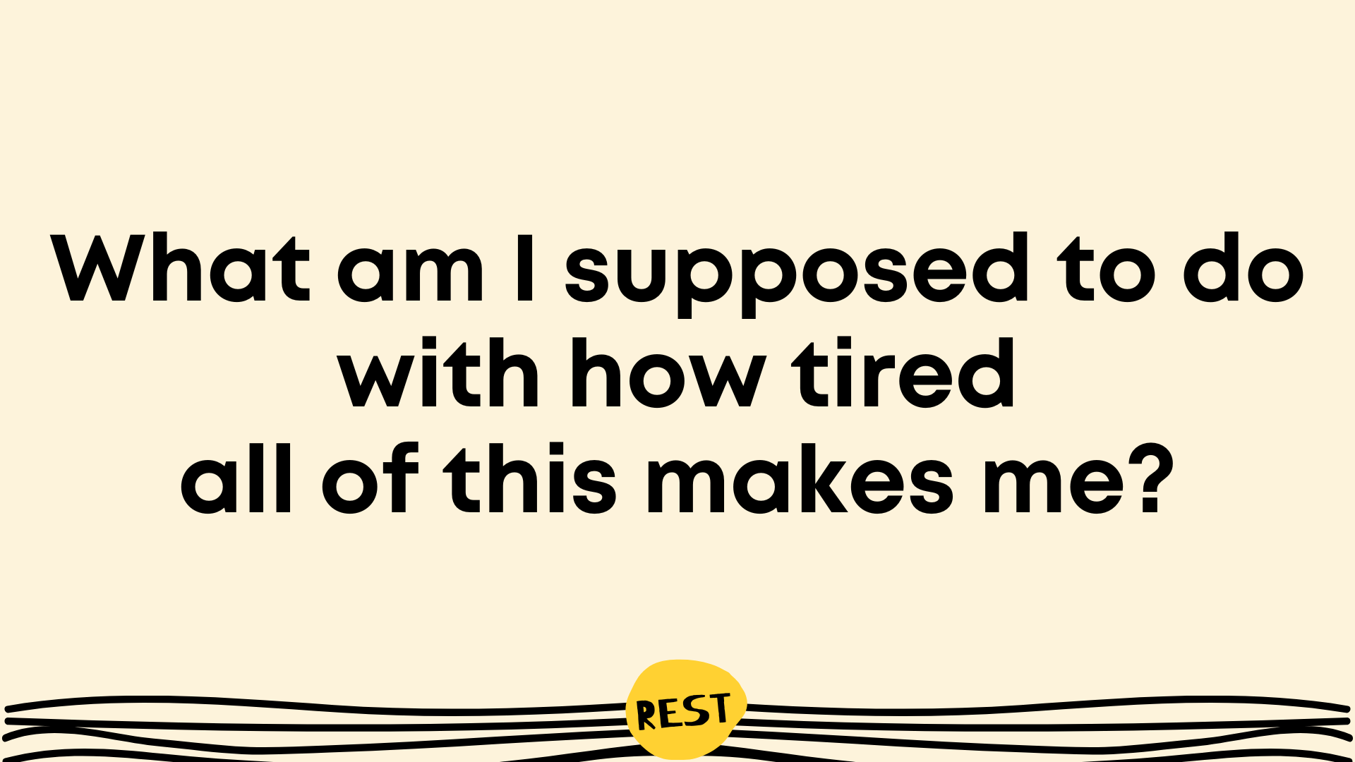 What am I supposed to do with how tired this all makes me?