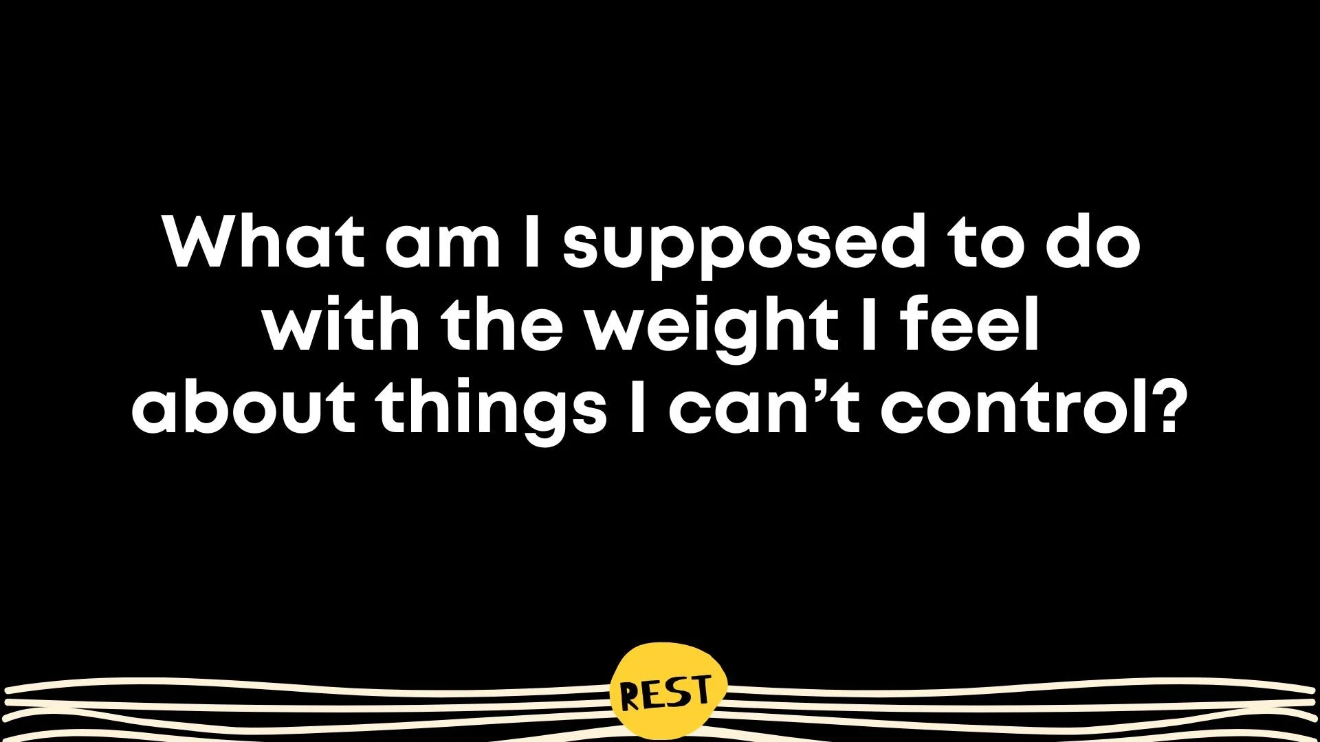 What am I supposed to do with the weight I feel about things I can't control?