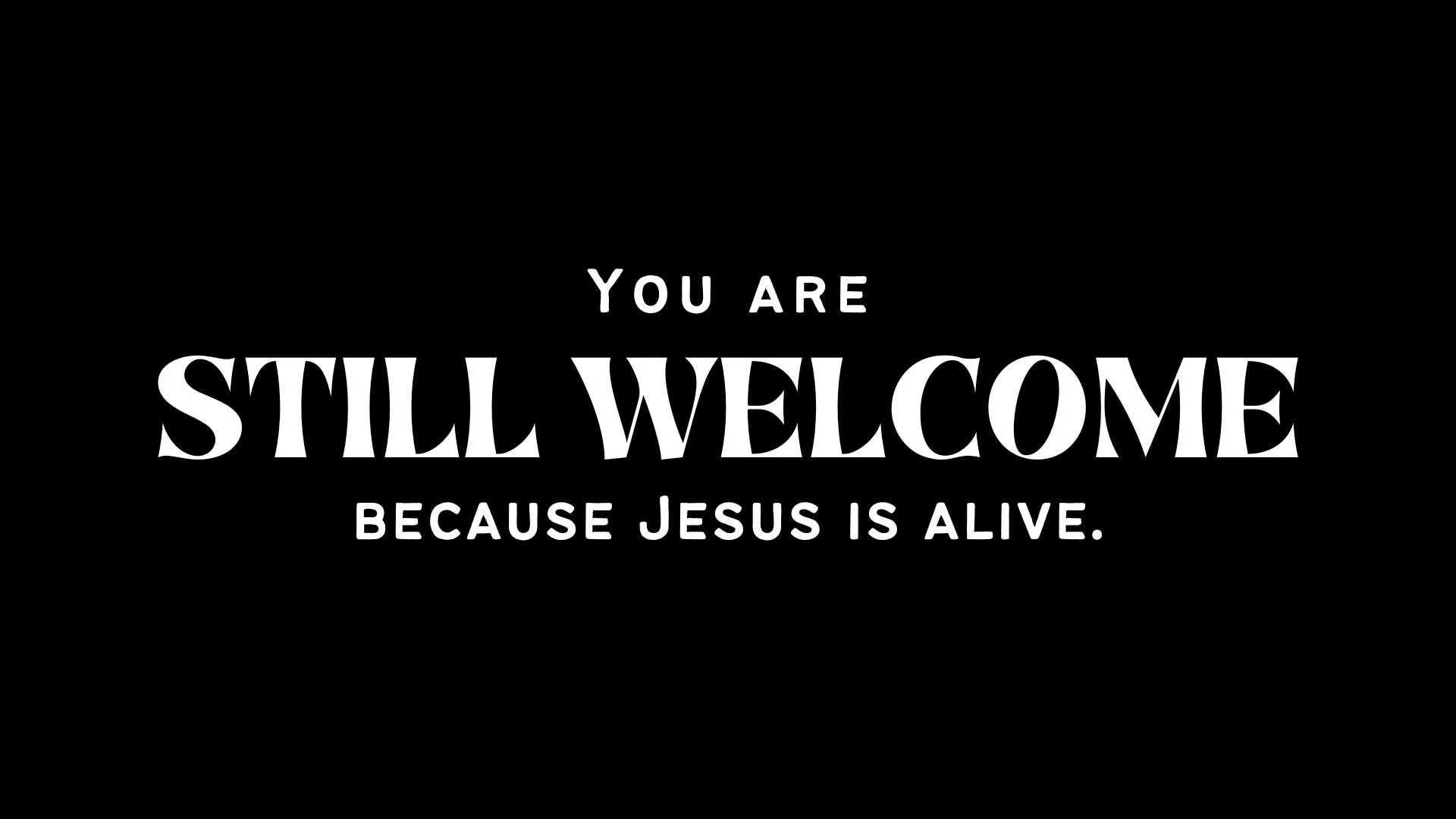 You are still welcome...because Jesus is alive.