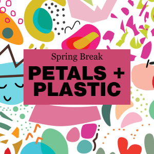 Petals + Plastic Art, Spring Break Workshop